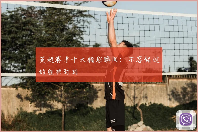 英超赛季十大精彩瞬间:不容错过的经典时刻