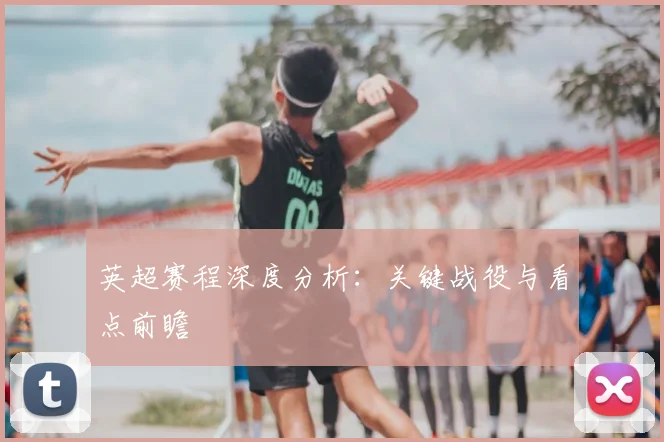 英超赛程深度分析：关键战役与看点前瞻