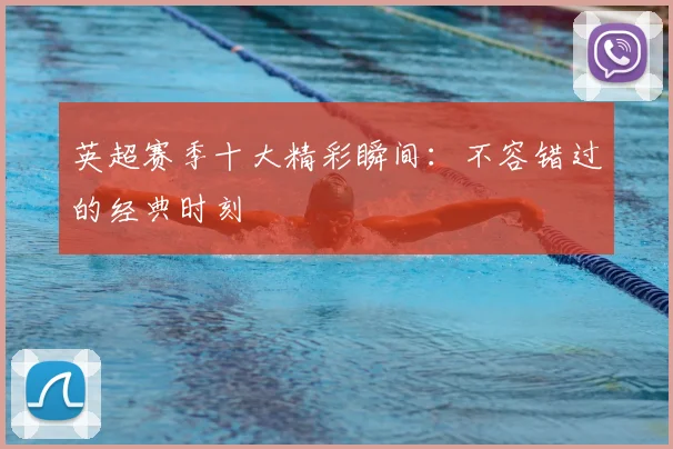 英超赛季十大精彩瞬间:不容错过的经典时刻