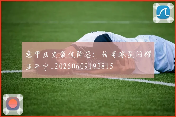 意甲历史最佳阵容:传奇球星闪耀亚平宁_20260609193815