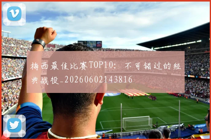 梅西最佳比赛TOP10:不可错过的经典战役_20260602143816