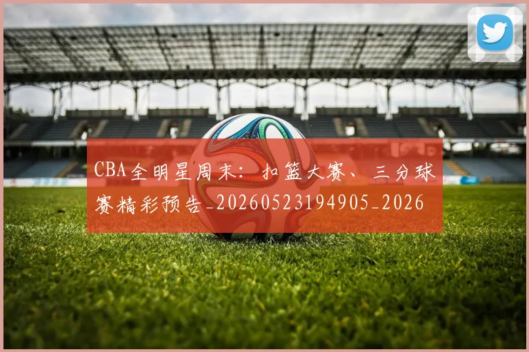 CBA全明星周末:扣篮大赛、三分球赛精彩预告_20260523194905_20260606165146
