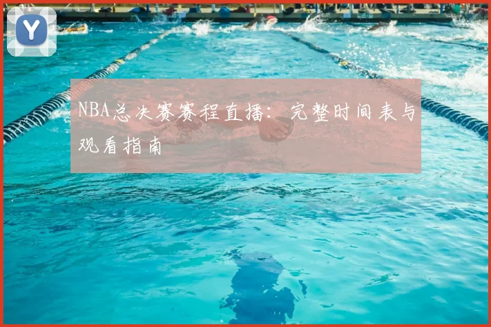 NBA总决赛赛程直播:完整时间表与观看指南