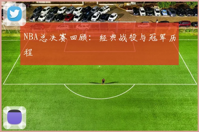 NBA总决赛回顾:经典战役与冠军历程