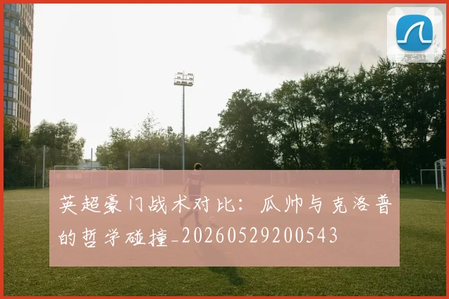 英超豪门战术对比:瓜帅与克洛普的哲学碰撞_20260529200543