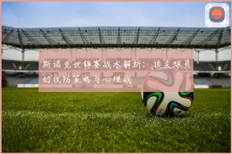 斯诺克世锦赛战术解析:顶尖球员的攻防策略与心理战