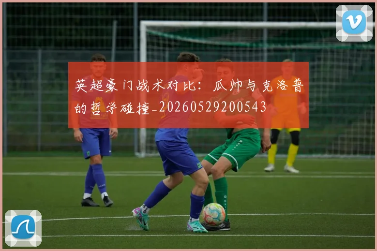 英超豪门战术对比：瓜帅与克洛普的哲学碰撞_20260529200543