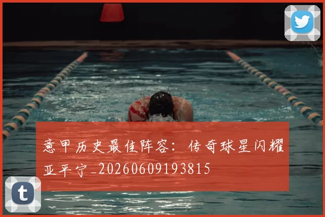 意甲历史最佳阵容:传奇球星闪耀亚平宁_20260609193815