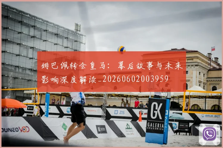 姆巴佩转会皇马：幕后故事与未来影响深度解读_20260602003959