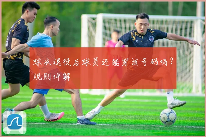球衣退役后球员还能穿该号码吗？规则详解