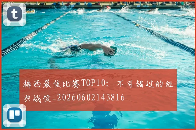 梅西最佳比赛TOP10：不可错过的经典战役_20260602143816