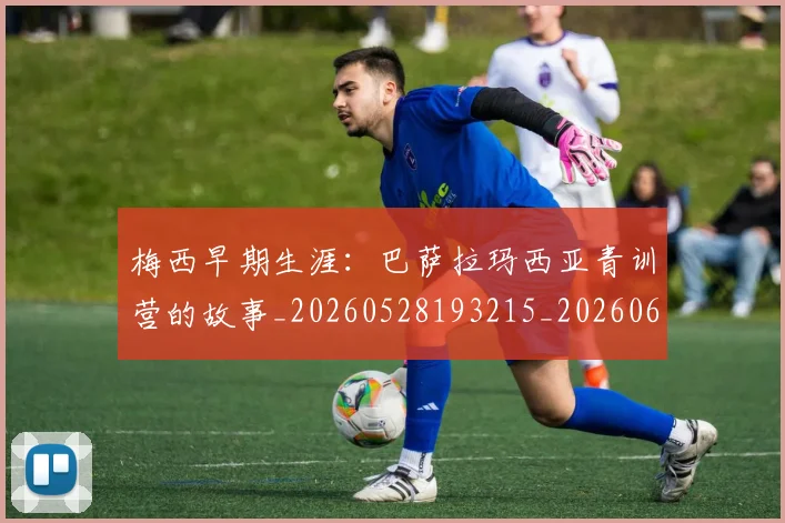 梅西早期生涯:巴萨拉玛西亚青训营的故事_20260528193215_20260609223044