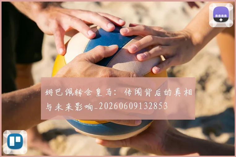 姆巴佩转会皇马:传闻背后的真相与未来影响_20260609132853