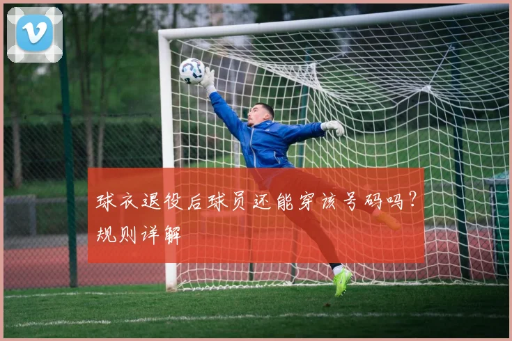 球衣退役后球员还能穿该号码吗?规则详解